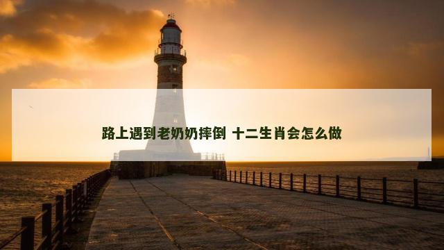 路上遇到老奶奶摔倒 十二生肖会怎么做