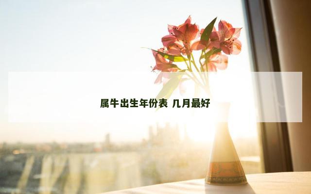 属牛出生年份表 几月最好