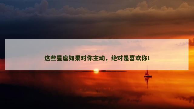 这些星座如果对你主动，绝对是喜欢你！