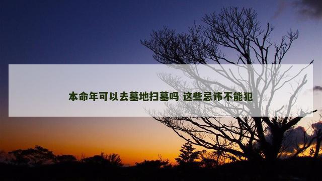本命年可以去墓地扫墓吗 这些忌讳不能犯