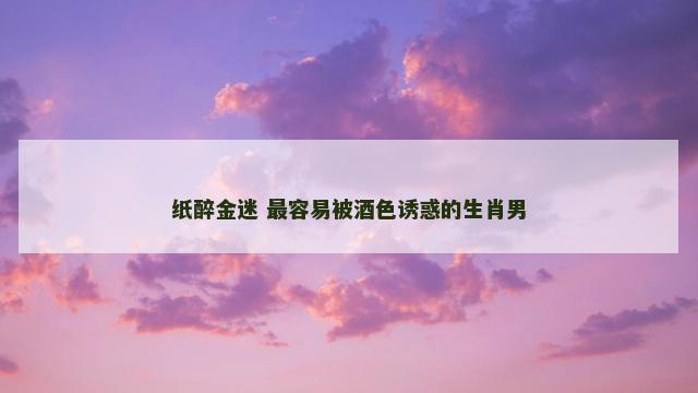 纸醉金迷 最容易被酒色诱惑的生肖男