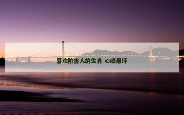喜欢陷害人的生肖 心眼最坏