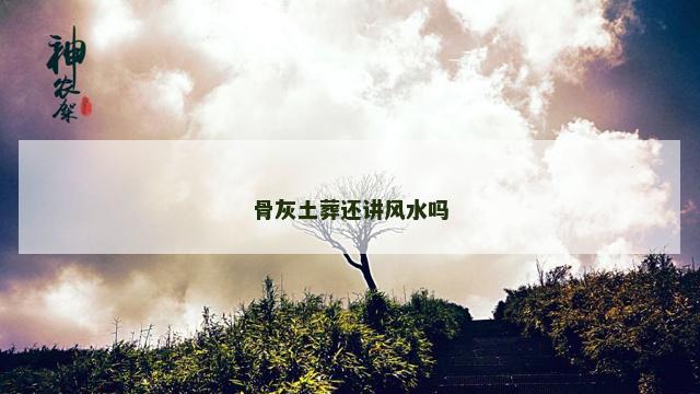 骨灰土葬还讲风水吗