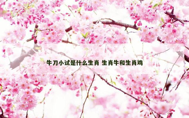 牛刀小试是什么生肖 生肖牛和生肖鸡