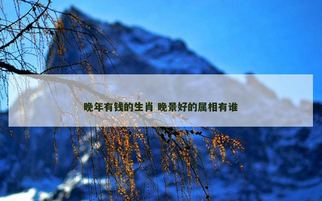 晚年有钱的生肖 晚景好的属相有谁