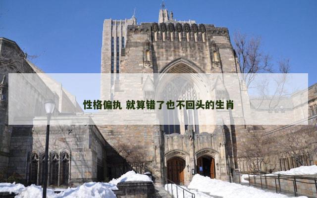 性格偏执 就算错了也不回头的生肖