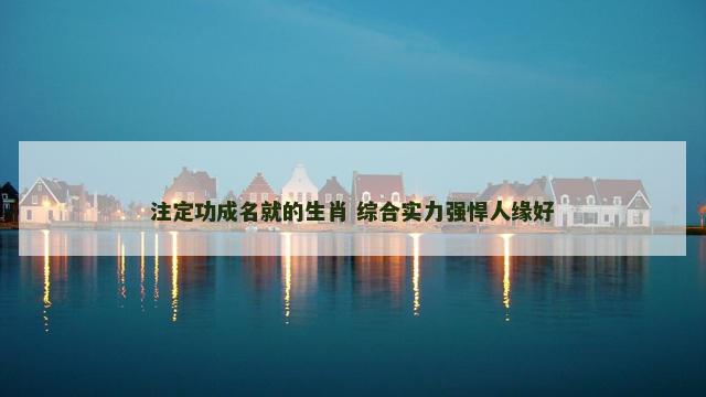 注定功成名就的生肖 综合实力强悍人缘好