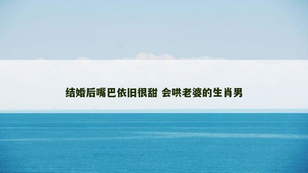 结婚后嘴巴依旧很甜 会哄老婆的生肖男