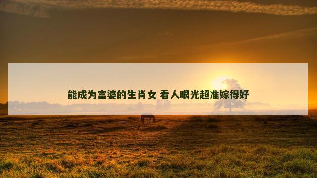 能成为富婆的生肖女 看人眼光超准嫁得好