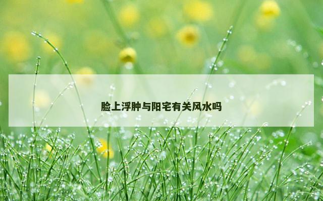 脸上浮肿与阳宅有关风水吗