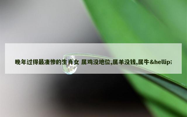晚年过得最凄惨的生肖女 属鸡没地位,属羊没钱,属牛…