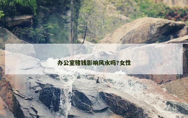 办公室赌钱影响风水吗?女性