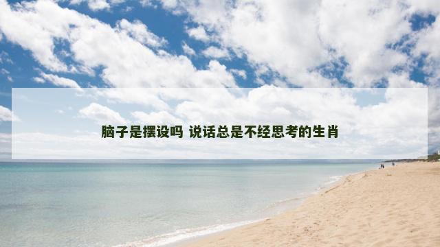 脑子是摆设吗 说话总是不经思考的生肖