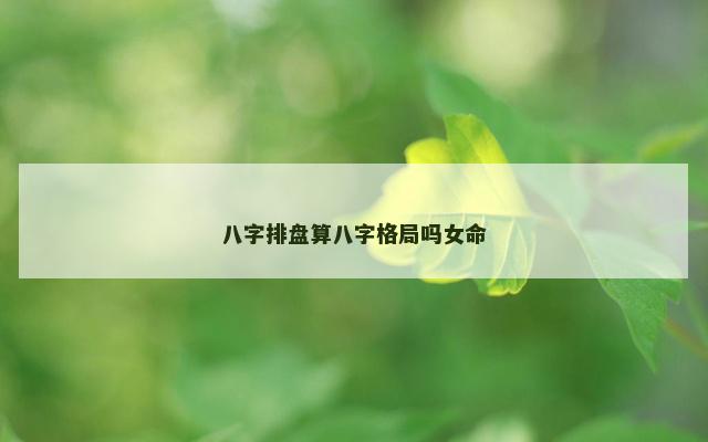 八字排盘算八字格局吗女命