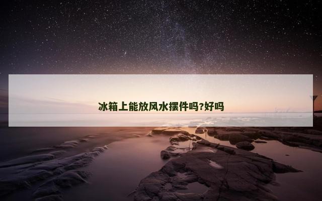 冰箱上能放风水摆件吗?好吗