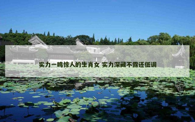 实力一鸣惊人的生肖女 实力深藏不露还低调