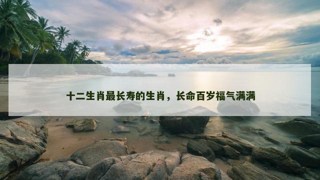 十二生肖最长寿的生肖，长命百岁福气满满