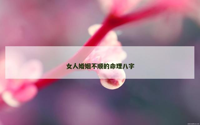 女人婚姻不顺的命理八字