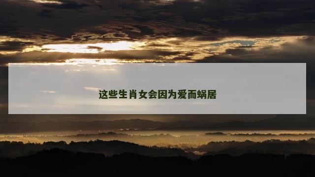 这些生肖女会因为爱而蜗居