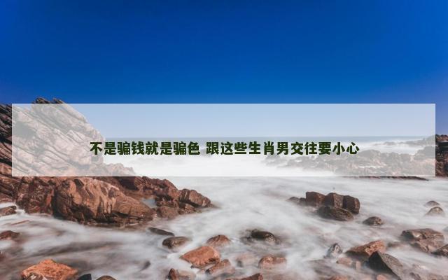 不是骗钱就是骗色 跟这些生肖男交往要小心