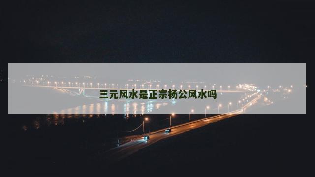 三元风水是正宗杨公风水吗
