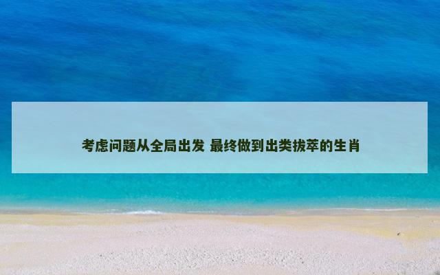 考虑问题从全局出发 最终做到出类拔萃的生肖