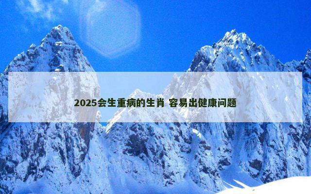 2025会生重病的生肖 容易出健康问题