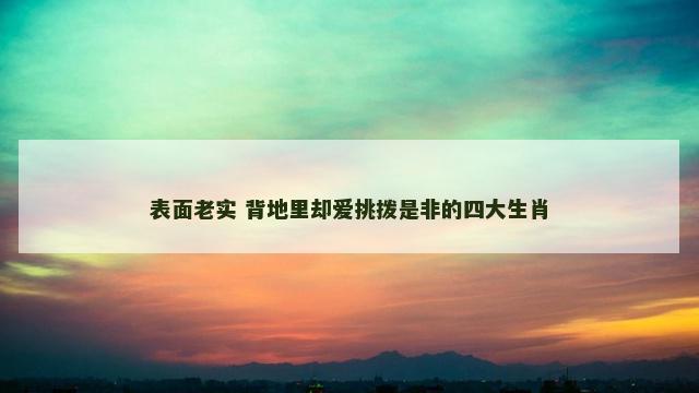 表面老实 背地里却爱挑拨是非的四大生肖