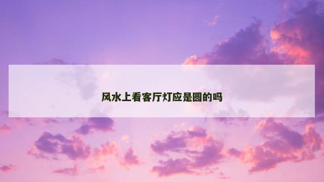 风水上看客厅灯应是圆的吗