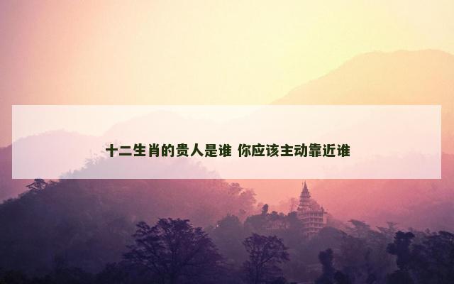十二生肖的贵人是谁 你应该主动靠近谁