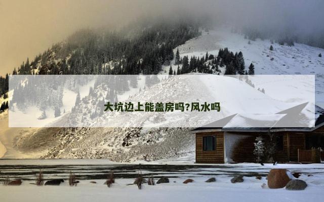 大坑边上能盖房吗?风水吗