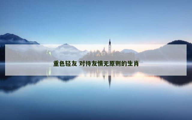 重色轻友 对待友情无原则的生肖