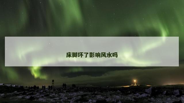 床脚坏了影响风水吗