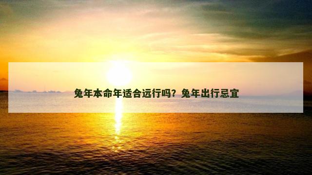 兔年本命年适合远行吗？兔年出行忌宜