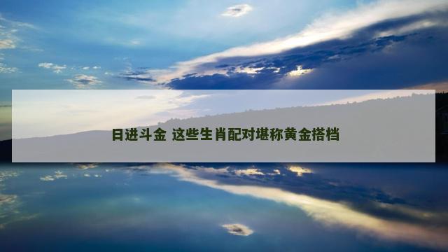 日进斗金 这些生肖配对堪称黄金搭档