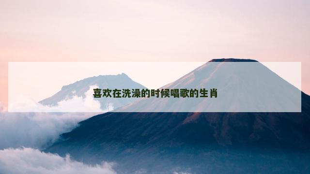 喜欢在洗澡的时候唱歌的生肖