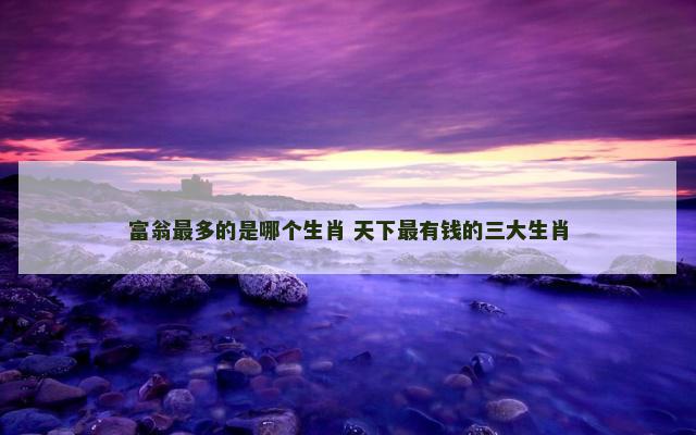 富翁最多的是哪个生肖 天下最有钱的三大生肖