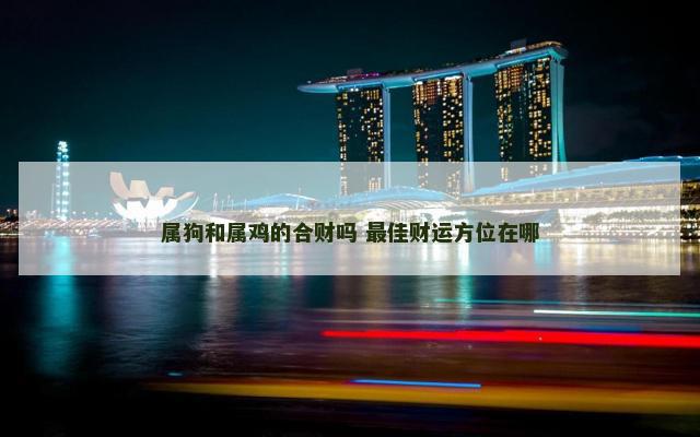 属狗和属鸡的合财吗 最佳财运方位在哪