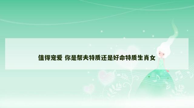 值得宠爱 你是帮夫特质还是好命特质生肖女