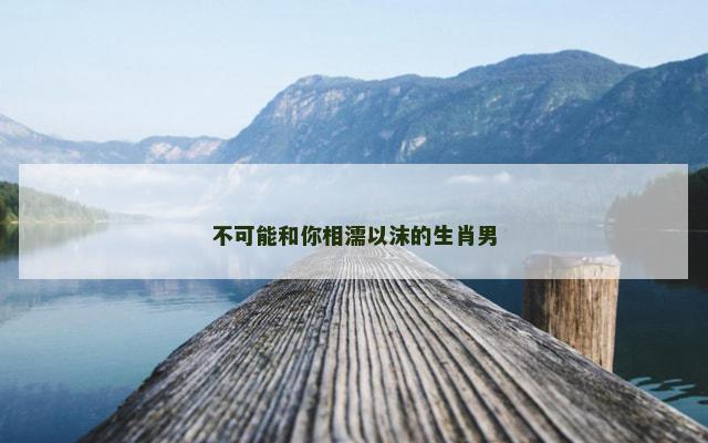 不可能和你相濡以沫的生肖男