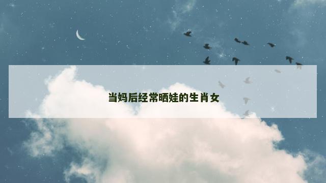当妈后经常晒娃的生肖女