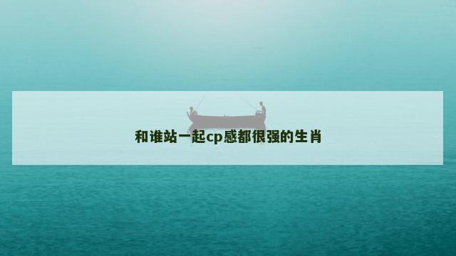 和谁站一起cp感都很强的生肖