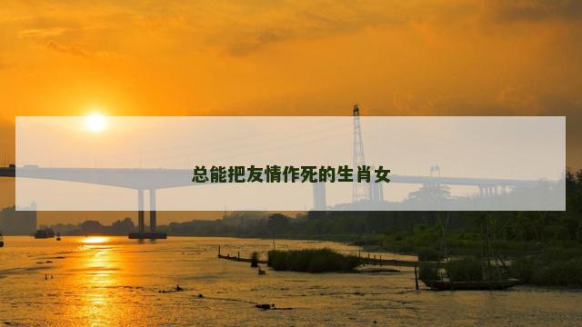 总能把友情作死的生肖女
