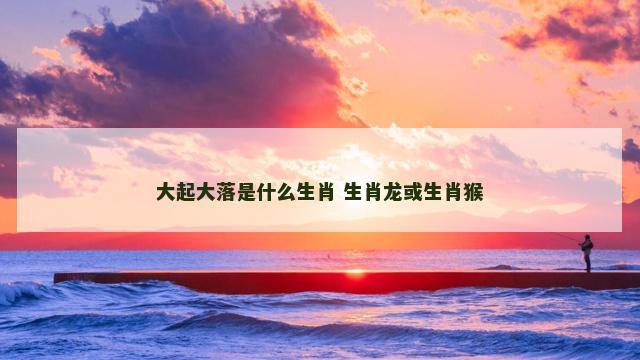 大起大落是什么生肖 生肖龙或生肖猴