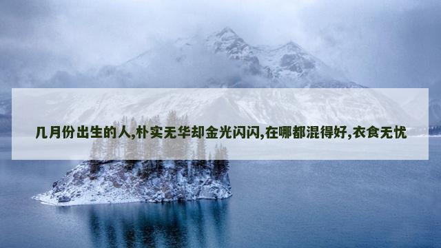 几月份出生的人,朴实无华却金光闪闪,在哪都混得好,衣食无忧