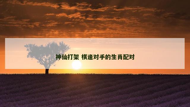 神仙打架 棋逢对手的生肖配对