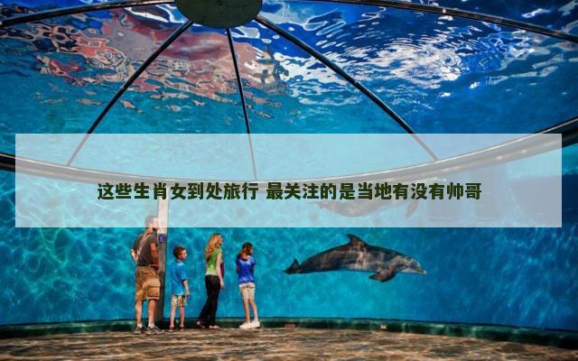 这些生肖女到处旅行 最关注的是当地有没有帅哥
