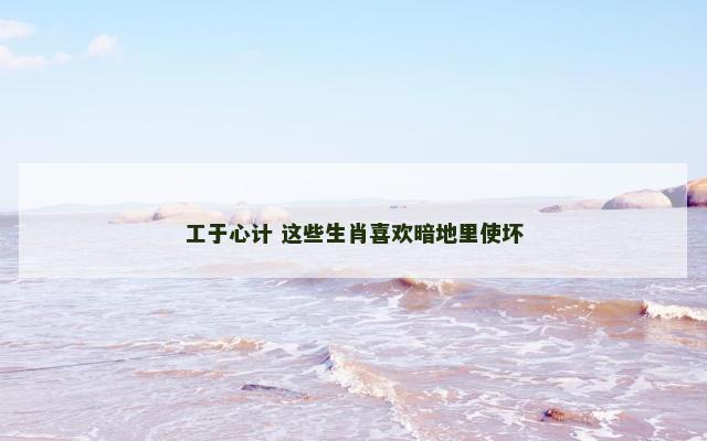 工于心计 这些生肖喜欢暗地里使坏
