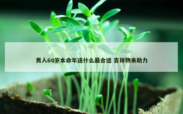 男人60岁本命年送什么最合适 吉祥物来助力