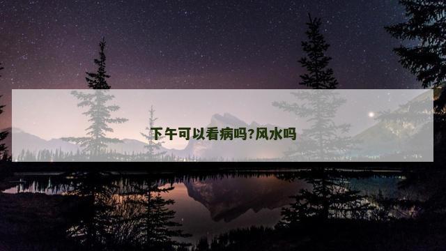 下午可以看病吗?风水吗